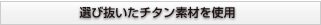 選び抜いたチタン素材を使用
